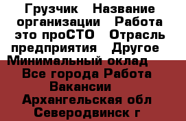 Грузчик › Название организации ­ Работа-это проСТО › Отрасль предприятия ­ Другое › Минимальный оклад ­ 1 - Все города Работа » Вакансии   . Архангельская обл.,Северодвинск г.